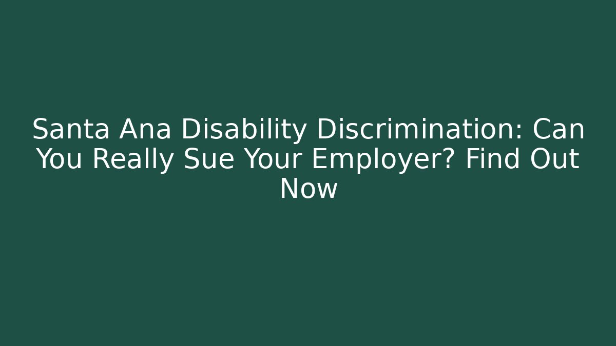 Santa Ana Disability Discrimination: Can You Really Sue Your Employer? Find Out Now