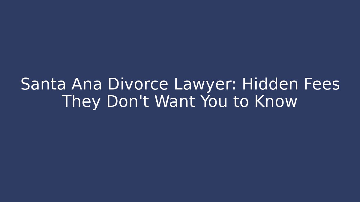 Santa Ana Divorce Lawyer: Hidden Fees They Don’t Want You to Know