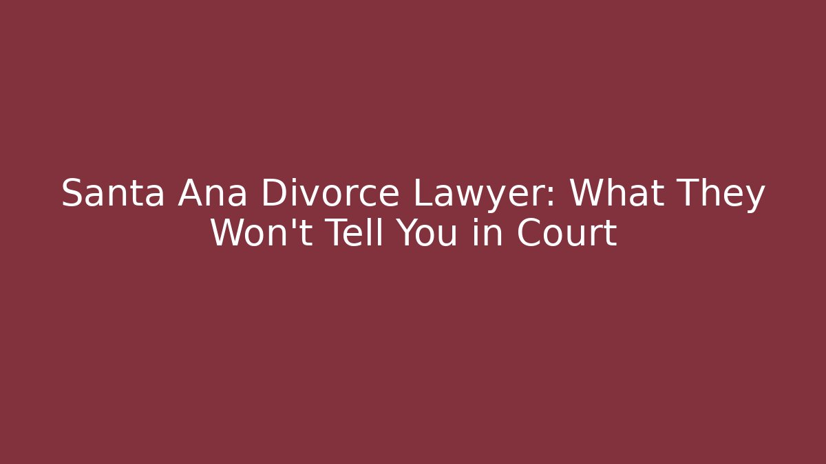 Santa Ana Divorce Lawyer: What They Won’t Tell You in Court