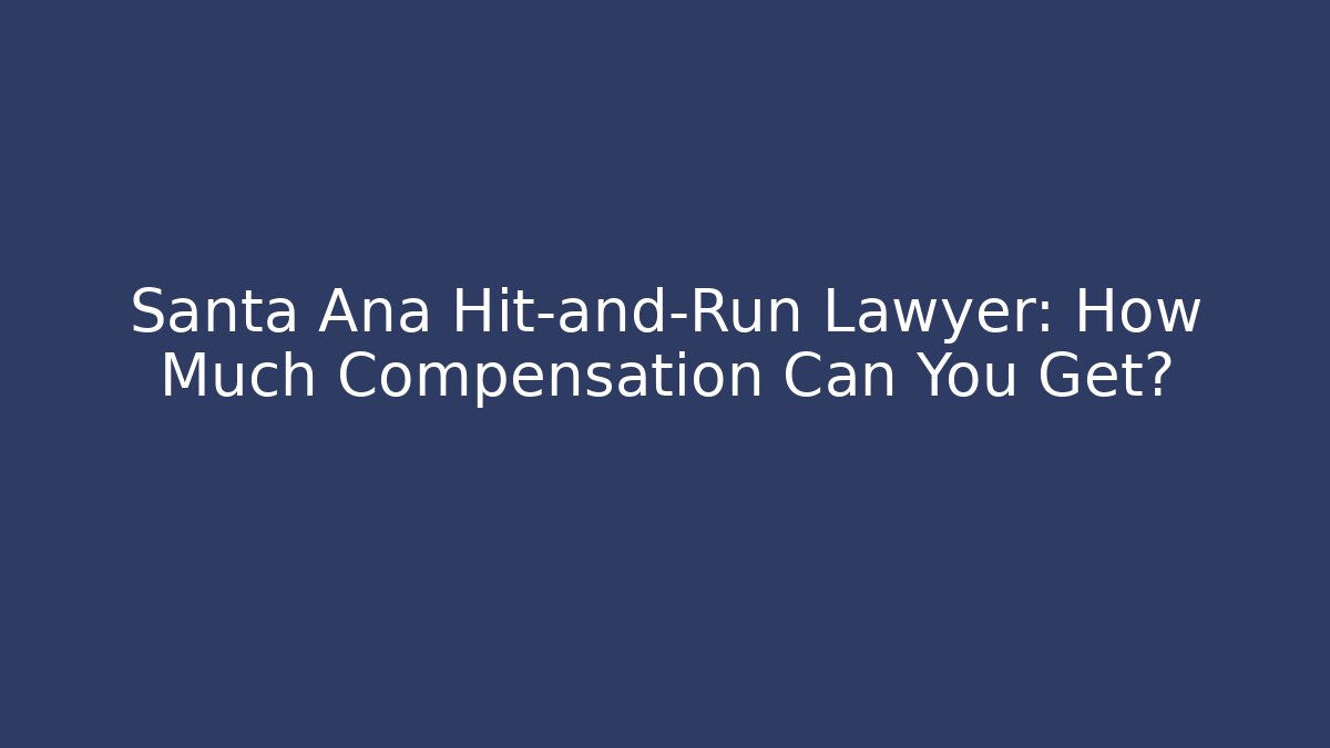 Santa Ana Hit-and-Run Lawyer: How Much Compensation Can You Get?