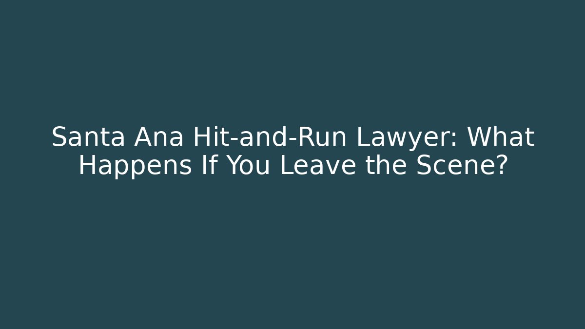 Santa Ana Hit-and-Run Lawyer: What Happens If You Leave the Scene?