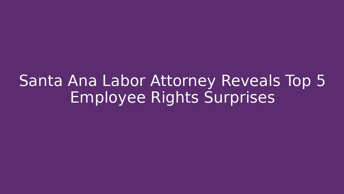 Santa Ana Labor Attorney Reveals Top 5 Employee Rights Surprises