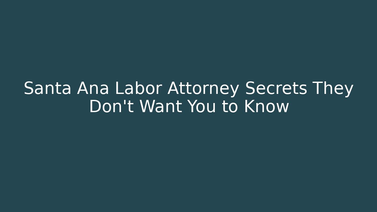 Santa Ana Labor Attorney Secrets They Don’t Want You to Know