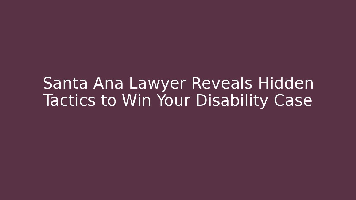 Santa Ana Lawyer Reveals Hidden Tactics to Win Your Disability Case