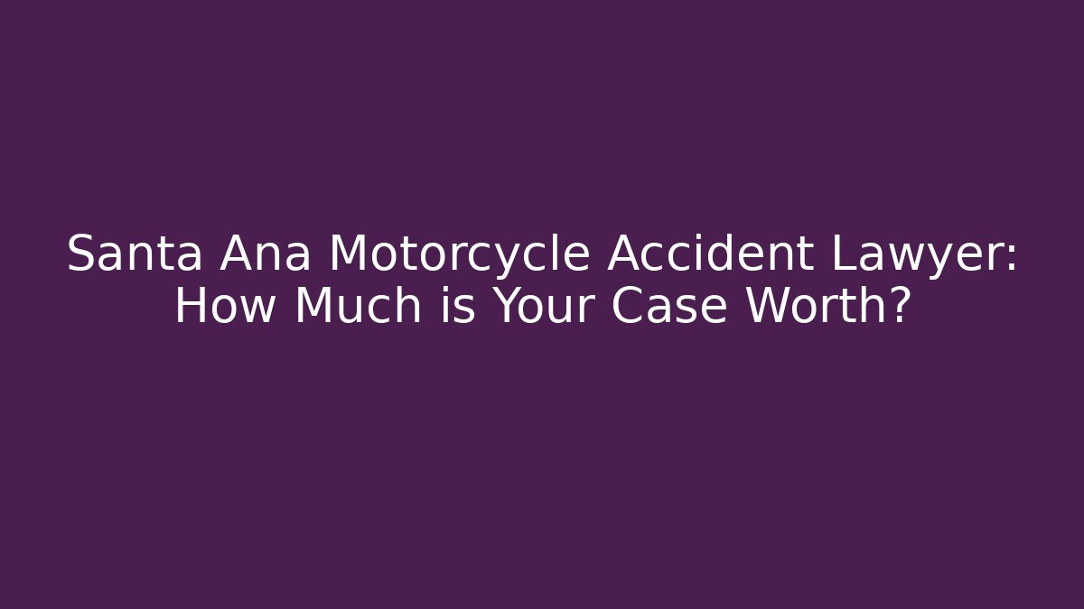 Santa Ana Motorcycle Accident Lawyer: How Much is Your Case Worth?