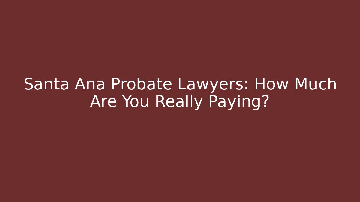 Santa Ana Probate Lawyers: How Much Are You Really Paying?