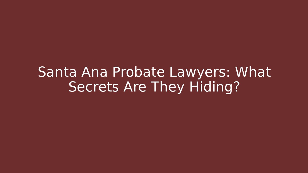 Santa Ana Probate Lawyers: What Secrets Are They Hiding?