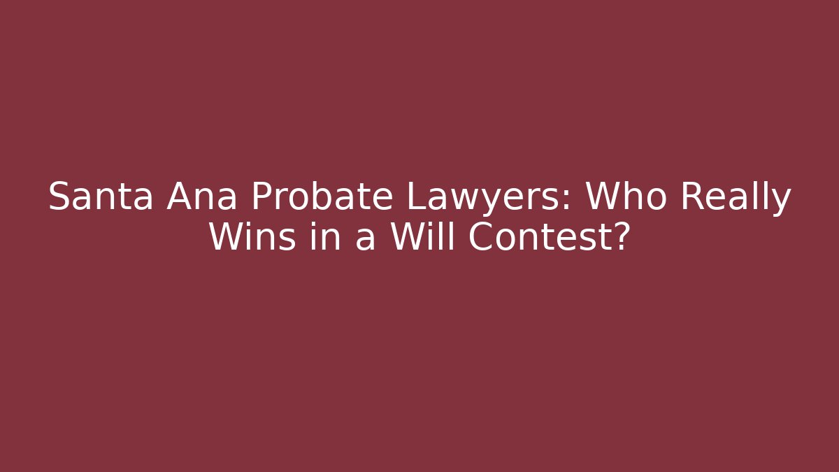 Santa Ana Probate Lawyers: Who Really Wins in a Will Contest?