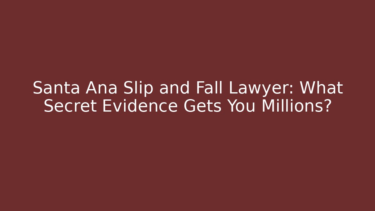 Santa Ana Slip and Fall Lawyer: What Secret Evidence Gets You Millions?