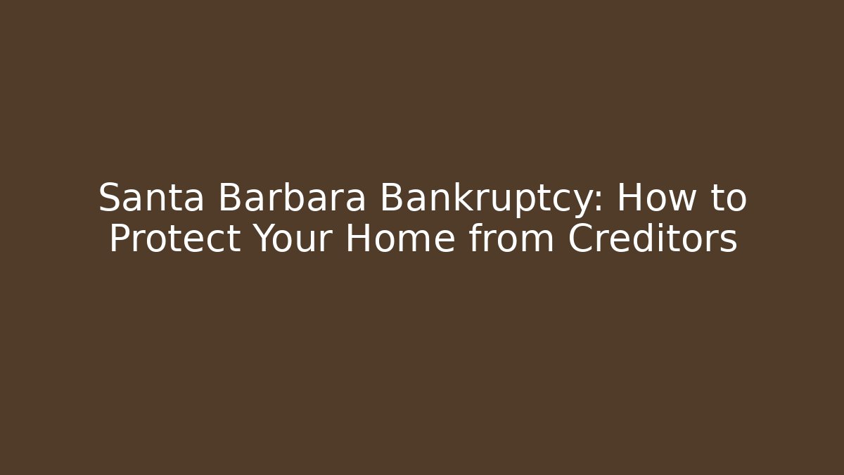 Santa Barbara Bankruptcy: How to Protect Your Home from Creditors