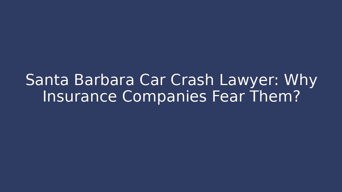 Santa Barbara Car Crash Lawyer: Why Insurance Companies Fear Them?