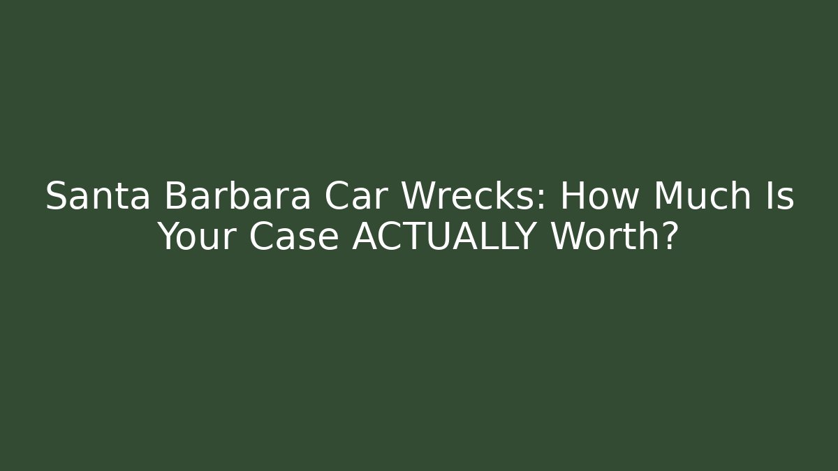 Santa Barbara Car Wrecks: How Much Is Your Case ACTUALLY Worth?