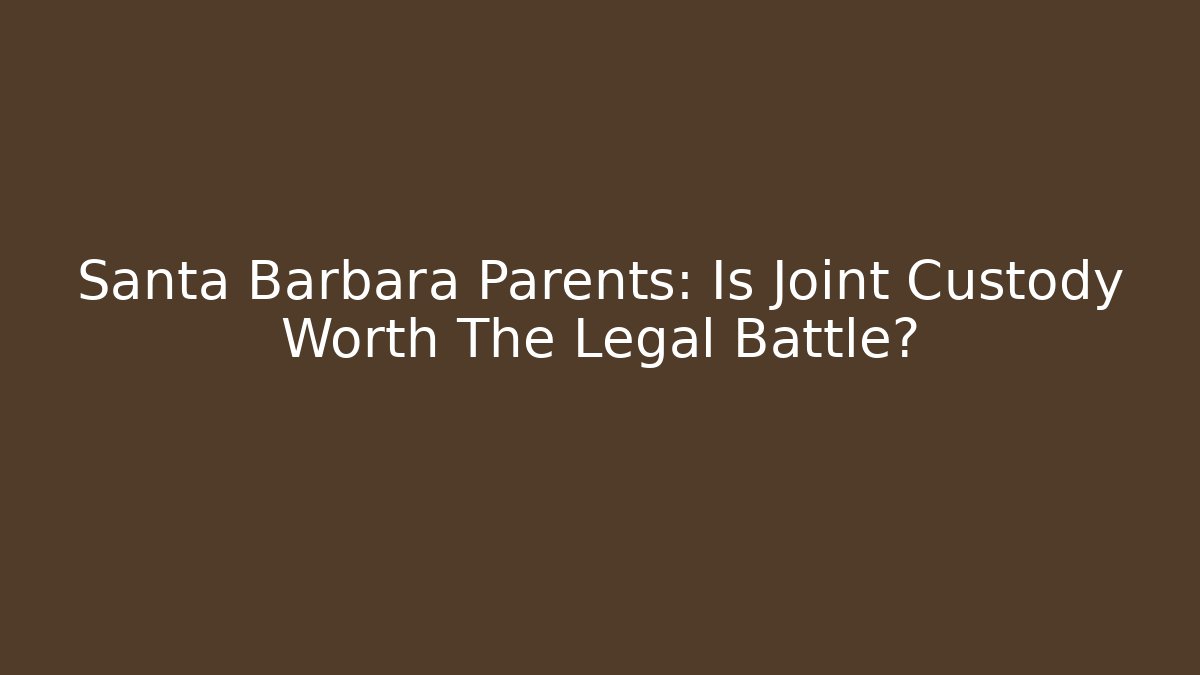 Santa Barbara Parents: Is Joint Custody Worth The Legal Battle?