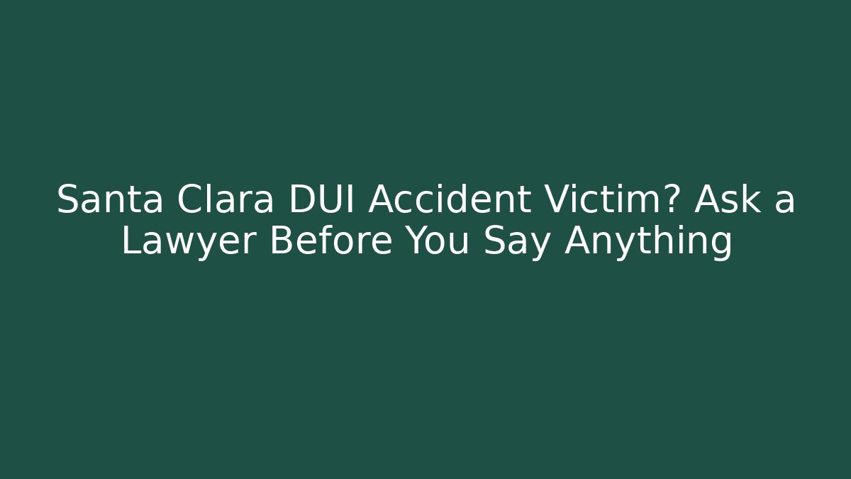 Santa Clara DUI Accident Victim? Ask a Lawyer Before You Say Anything