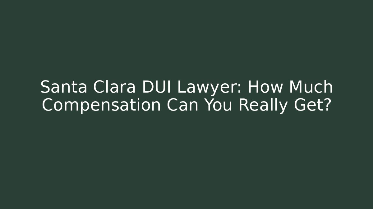 Santa Clara DUI Lawyer: How Much Compensation Can You Really Get?