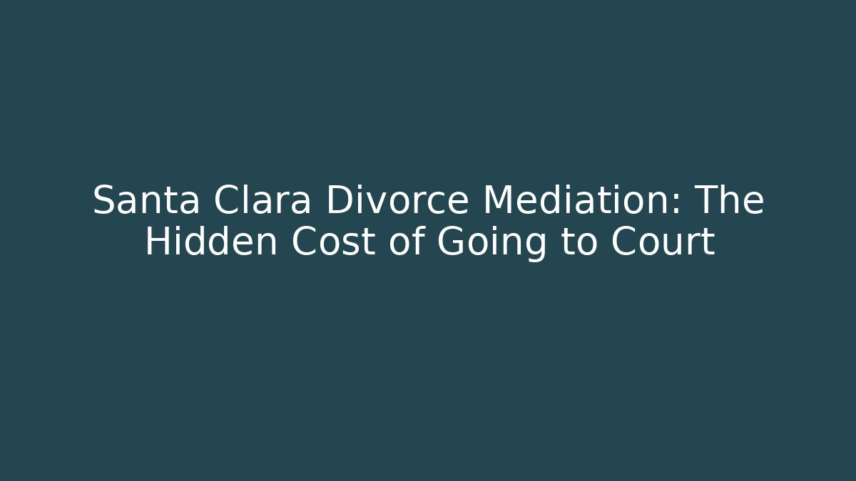 Santa Clara Divorce Mediation: The Hidden Cost of Going to Court