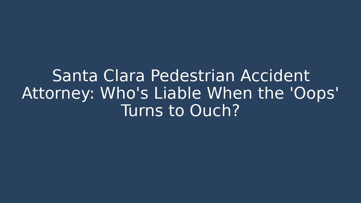 Santa Clara Pedestrian Accident Attorney: Who’s Liable When the ‘Oops’ Turns to Ouch?