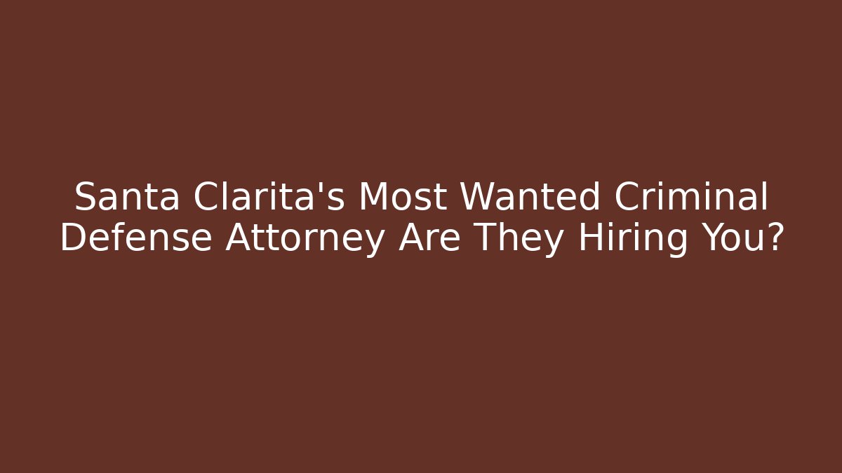 Santa Clarita’s Most Wanted Criminal Defense Attorney Are They Hiring You?