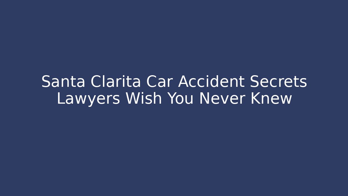Santa Clarita Car Accident Secrets Lawyers Wish You Never Knew