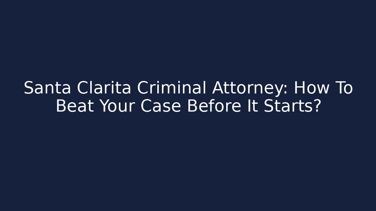 Santa Clarita Criminal Attorney: How To Beat Your Case Before It Starts?