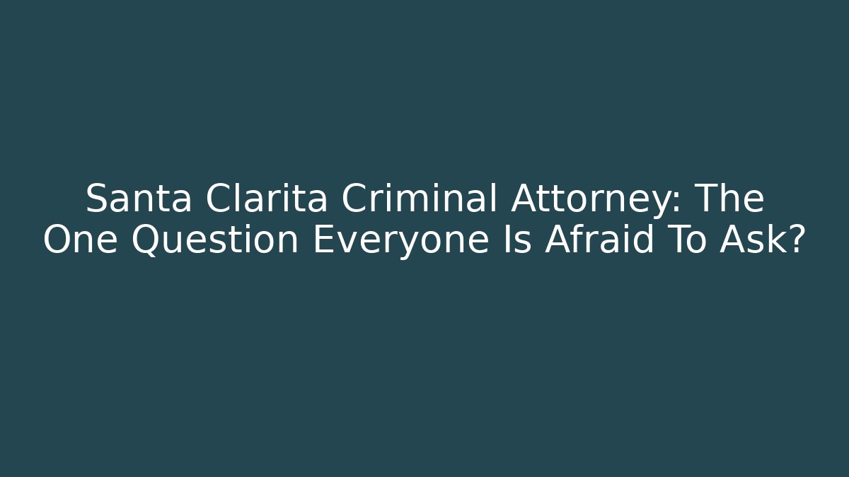 Santa Clarita Criminal Attorney: The One Question Everyone Is Afraid To Ask?