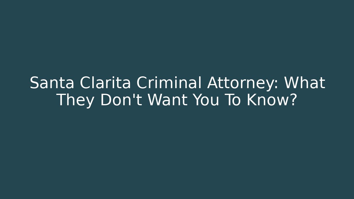 Santa Clarita Criminal Attorney: What They Don't Want You To Know?