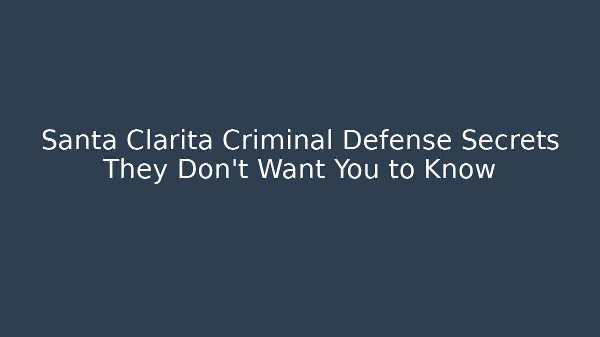 Santa Clarita Criminal Defense Secrets They Don’t Want You to Know