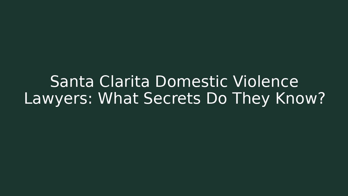 Santa Clarita Domestic Violence Lawyers: What Secrets Do They Know?