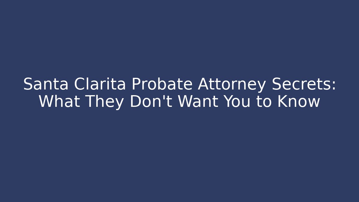 Santa Clarita Probate Attorney Secrets: What They Don't Want You to Know
