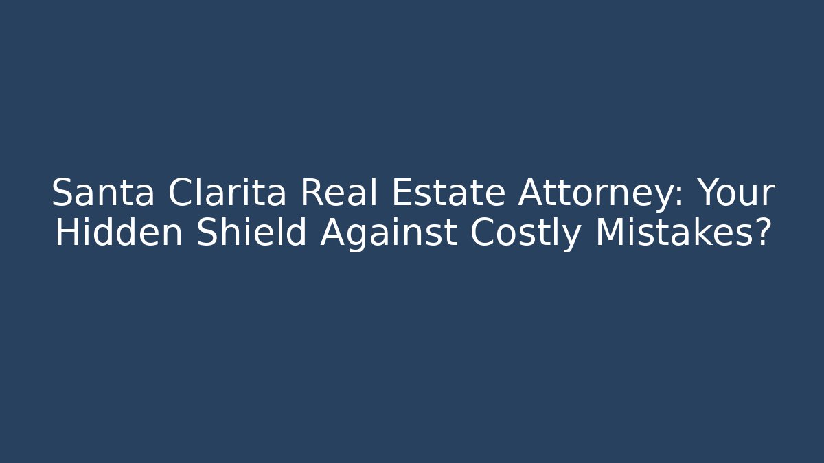 Santa Clarita Real Estate Attorney: Your Hidden Shield Against Costly Mistakes?