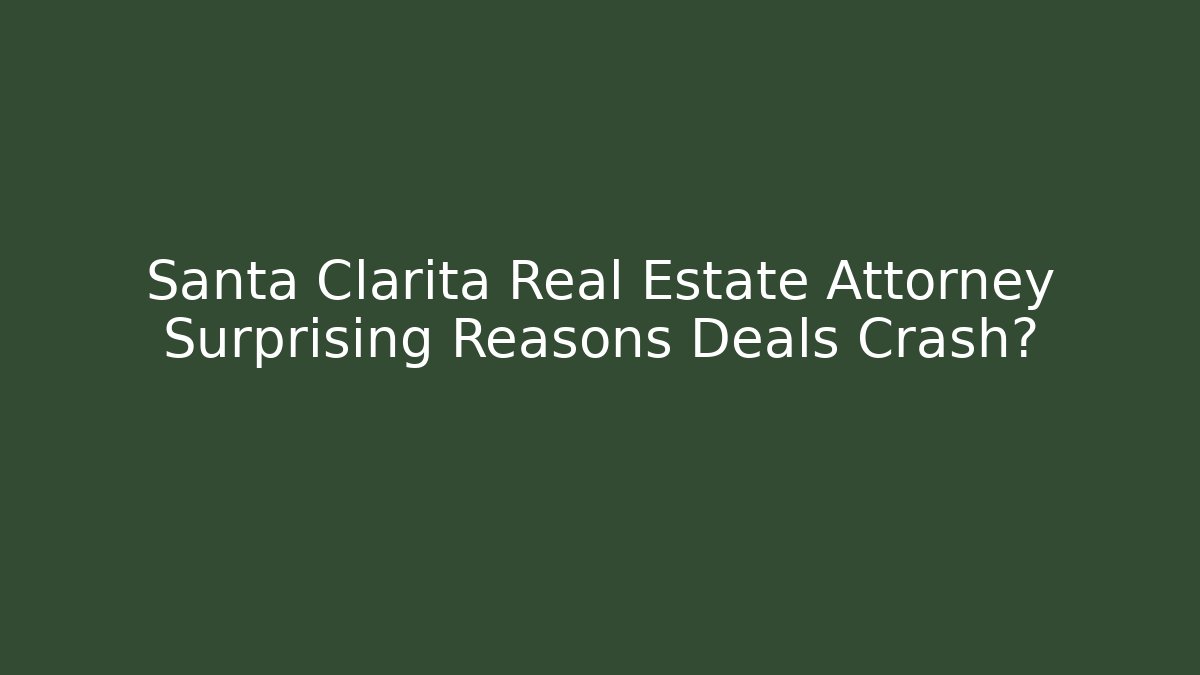 Santa Clarita Real Estate Attorney Surprising Reasons Deals Crash?