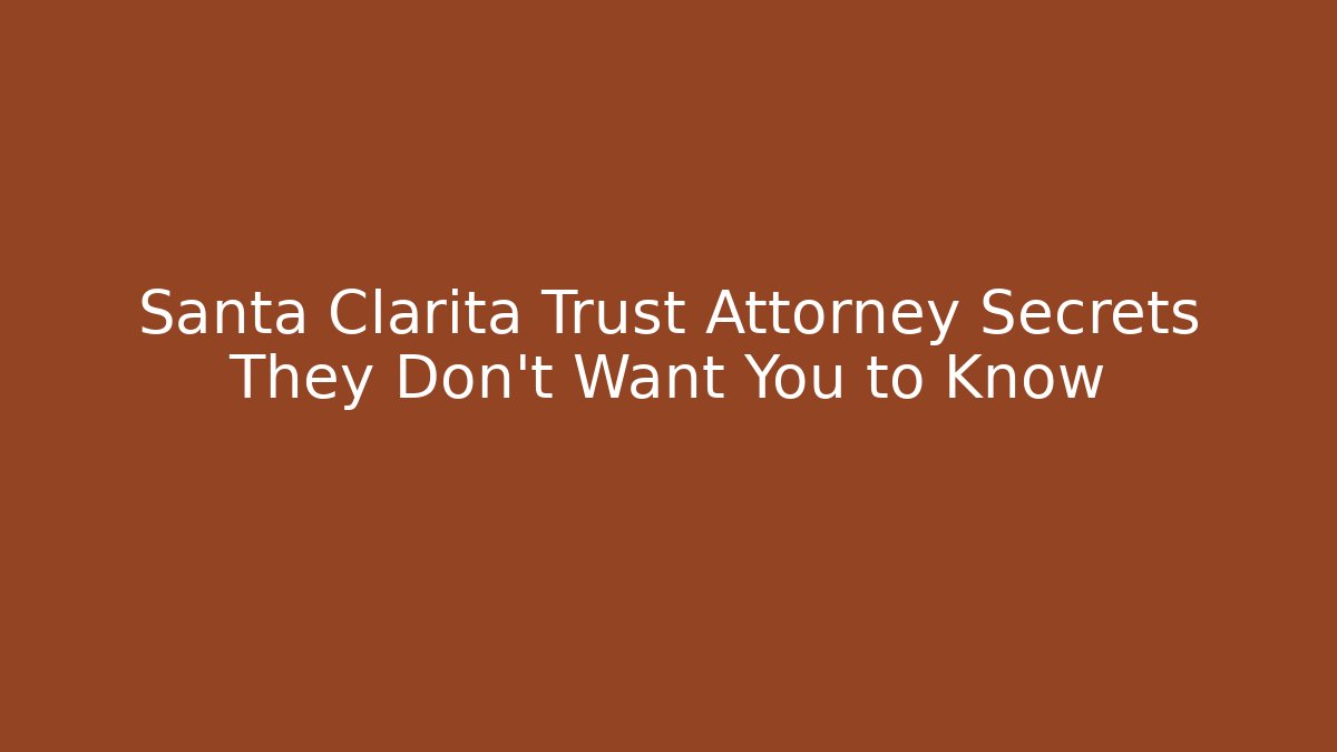 Santa Clarita Trust Attorney Secrets They Don’t Want You to Know