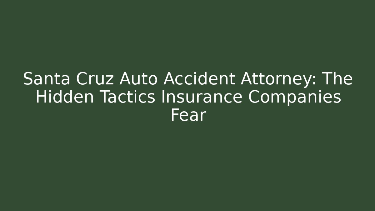 Santa Cruz Auto Accident Attorney: The Hidden Tactics Insurance Companies Fear