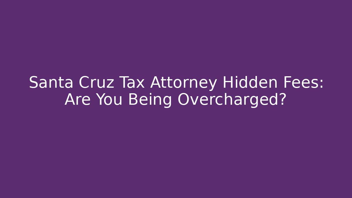 Santa Cruz Tax Attorney Hidden Fees: Are You Being Overcharged?