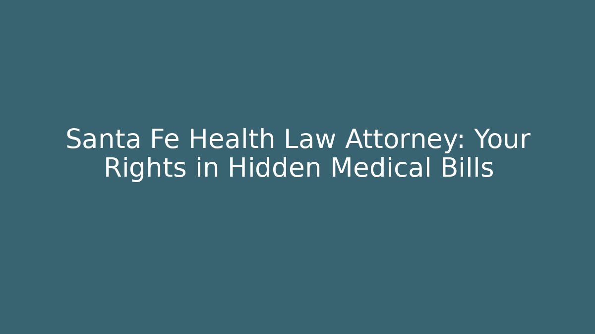 Santa Fe Health Law Attorney: Your Rights in Hidden Medical Bills
