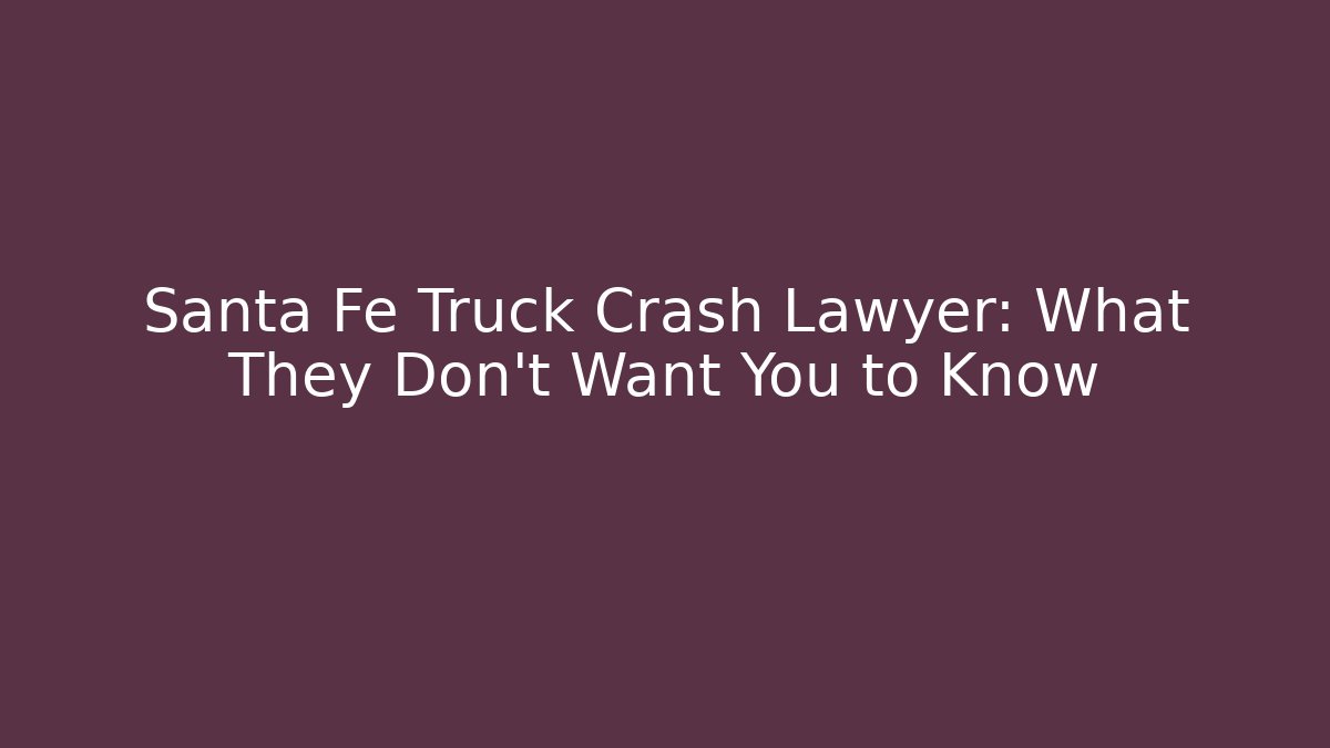 Santa Fe Truck Crash Lawyer: What They Don’t Want You to Know