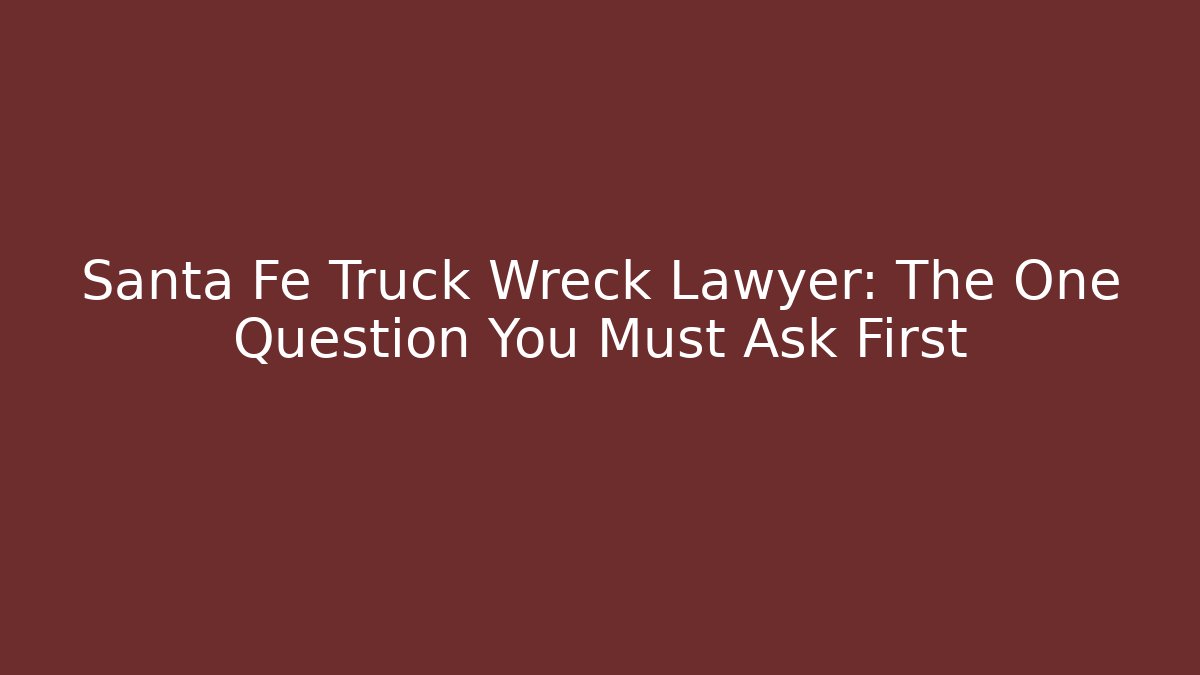 Santa Fe Truck Wreck Lawyer: The One Question You Must Ask First
