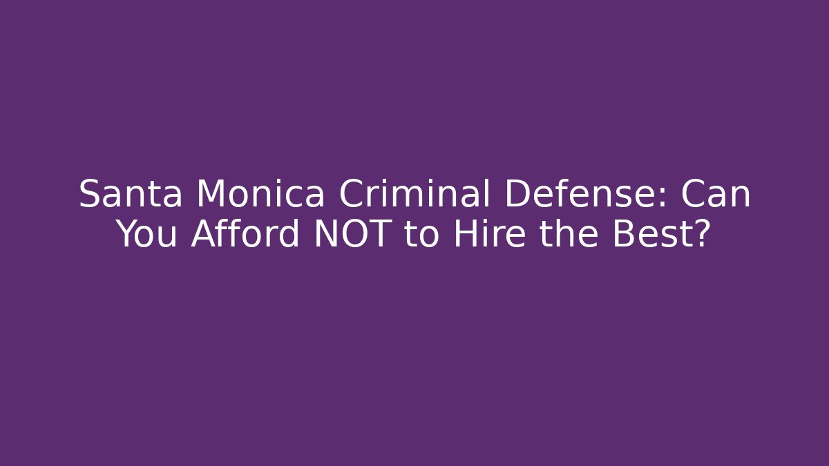 Santa Monica Criminal Defense: Can You Afford NOT to Hire the Best?