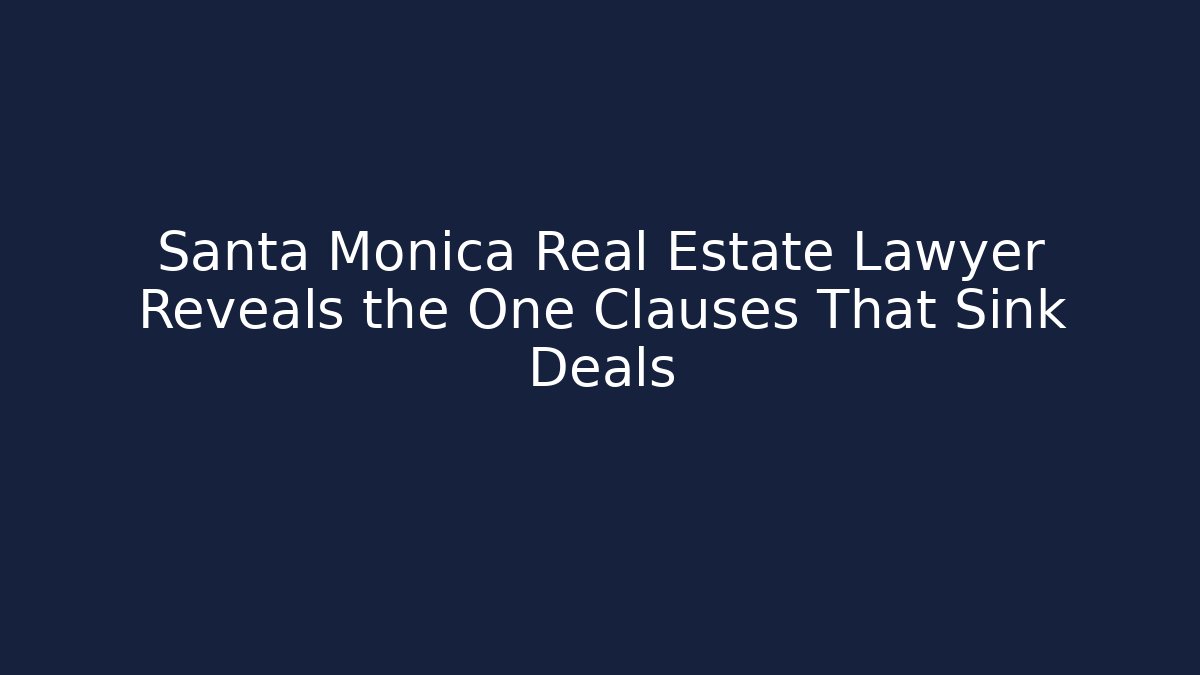 Santa Monica Real Estate Lawyer Reveals the One Clauses That Sink Deals
