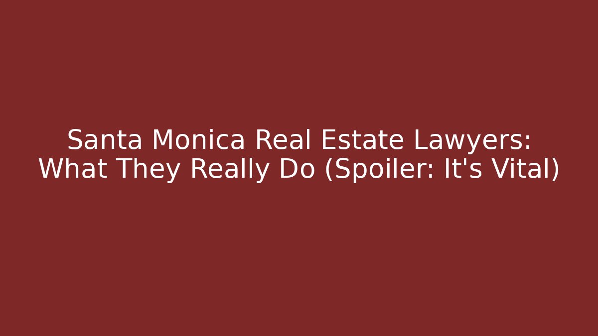 Santa Monica Real Estate Lawyers: What They Really Do (Spoiler: It's Vital)