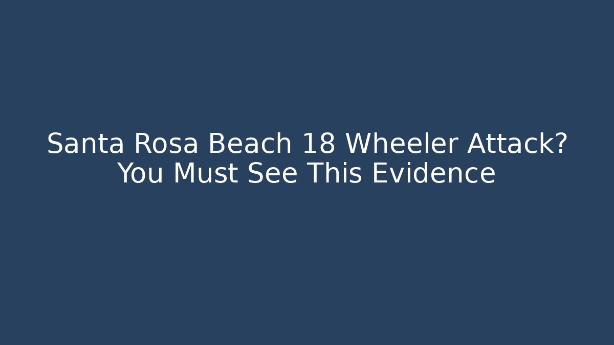 Santa Rosa Beach 18 Wheeler Attack? You Must See This Evidence