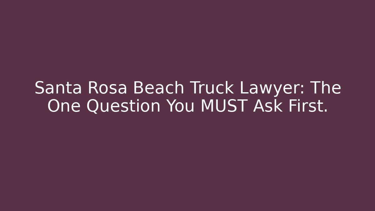 Santa Rosa Beach Truck Lawyer: The One Question You MUST Ask First.