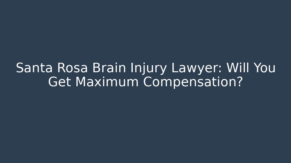 Santa Rosa Brain Injury Lawyer: Will You Get Maximum Compensation?