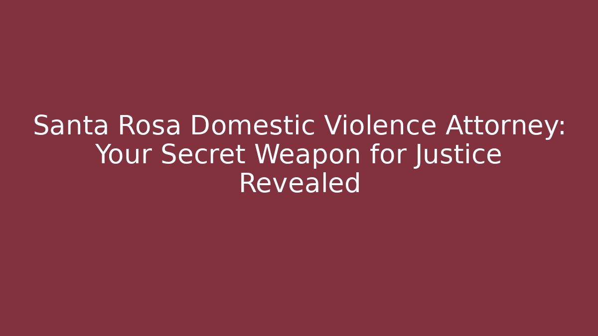 Santa Rosa Domestic Violence Attorney: Your Secret Weapon for Justice Revealed
