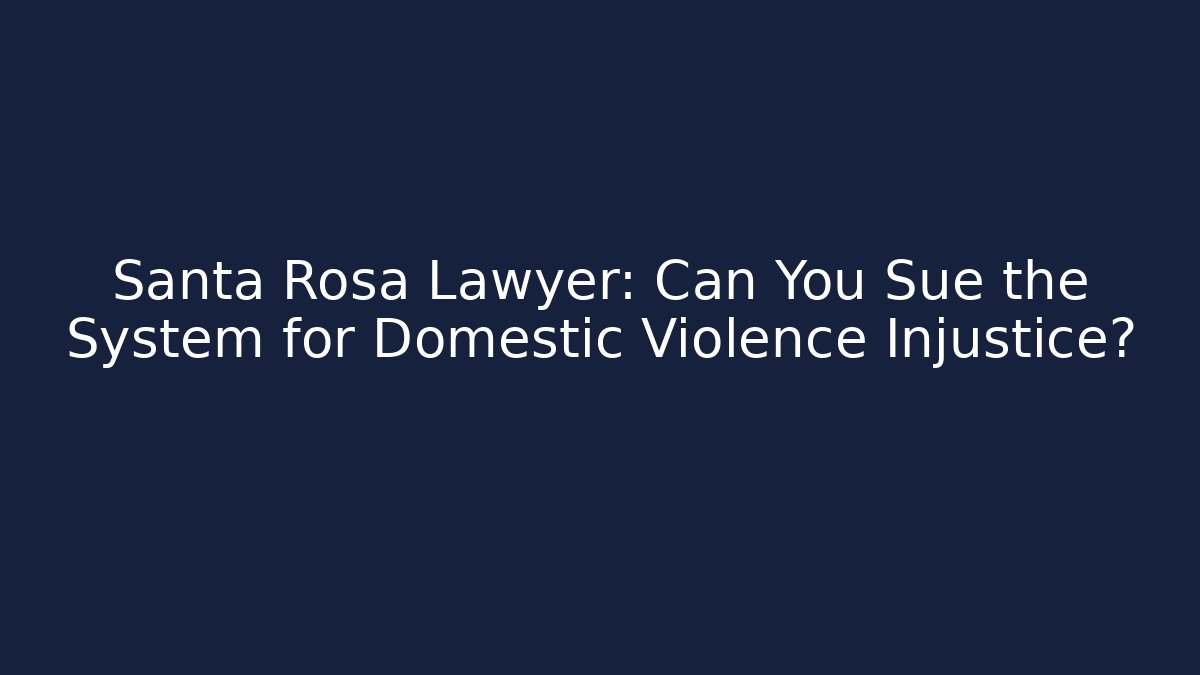 Santa Rosa Lawyer: Can You Sue the System for Domestic Violence Injustice?
