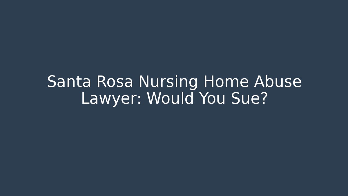 Santa Rosa Nursing Home Abuse Lawyer: Would You Sue?