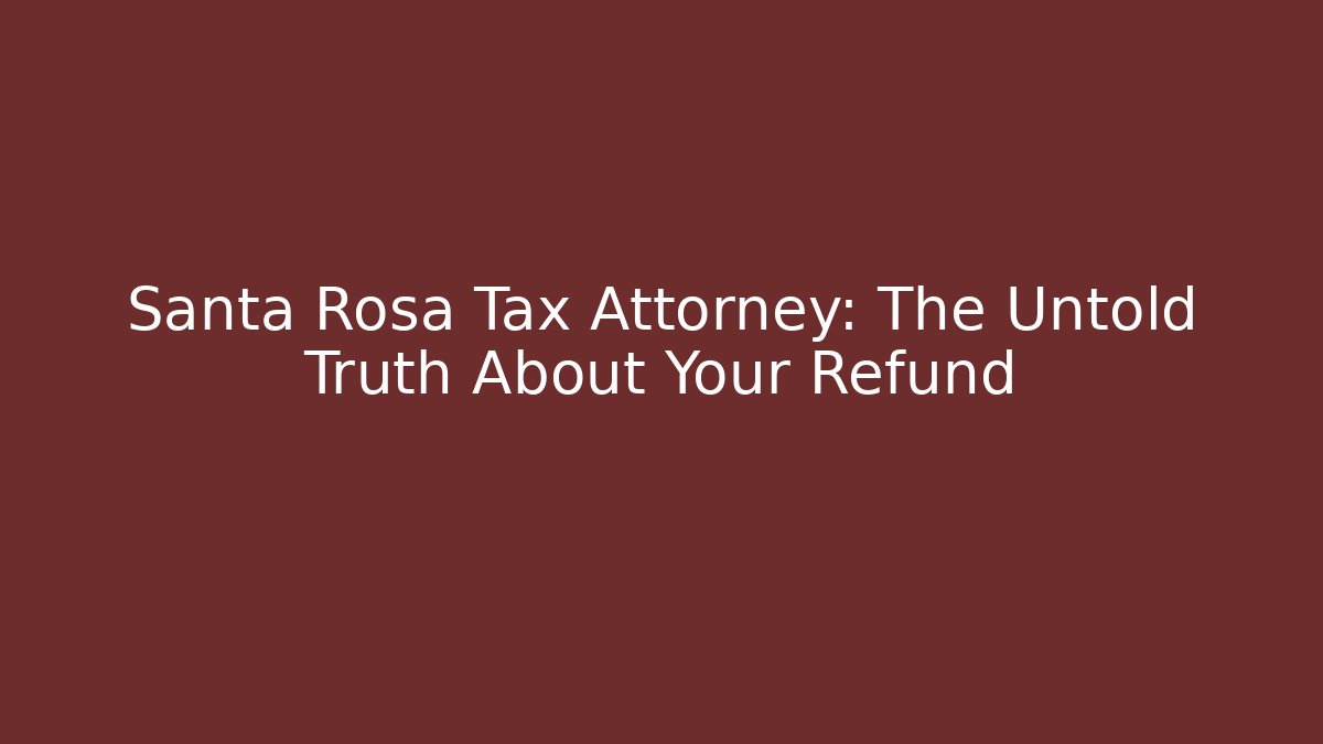 Santa Rosa Tax Attorney: The Untold Truth About Your Refund