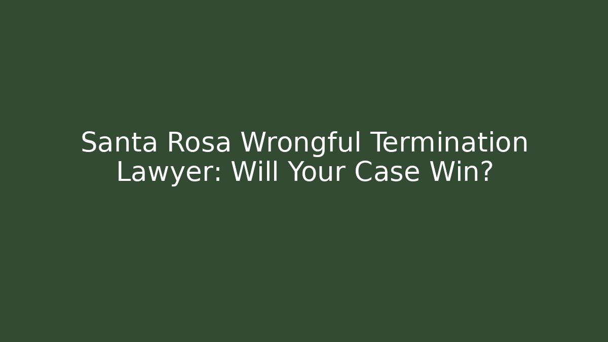 Santa Rosa Wrongful Termination Lawyer: Will Your Case Win?