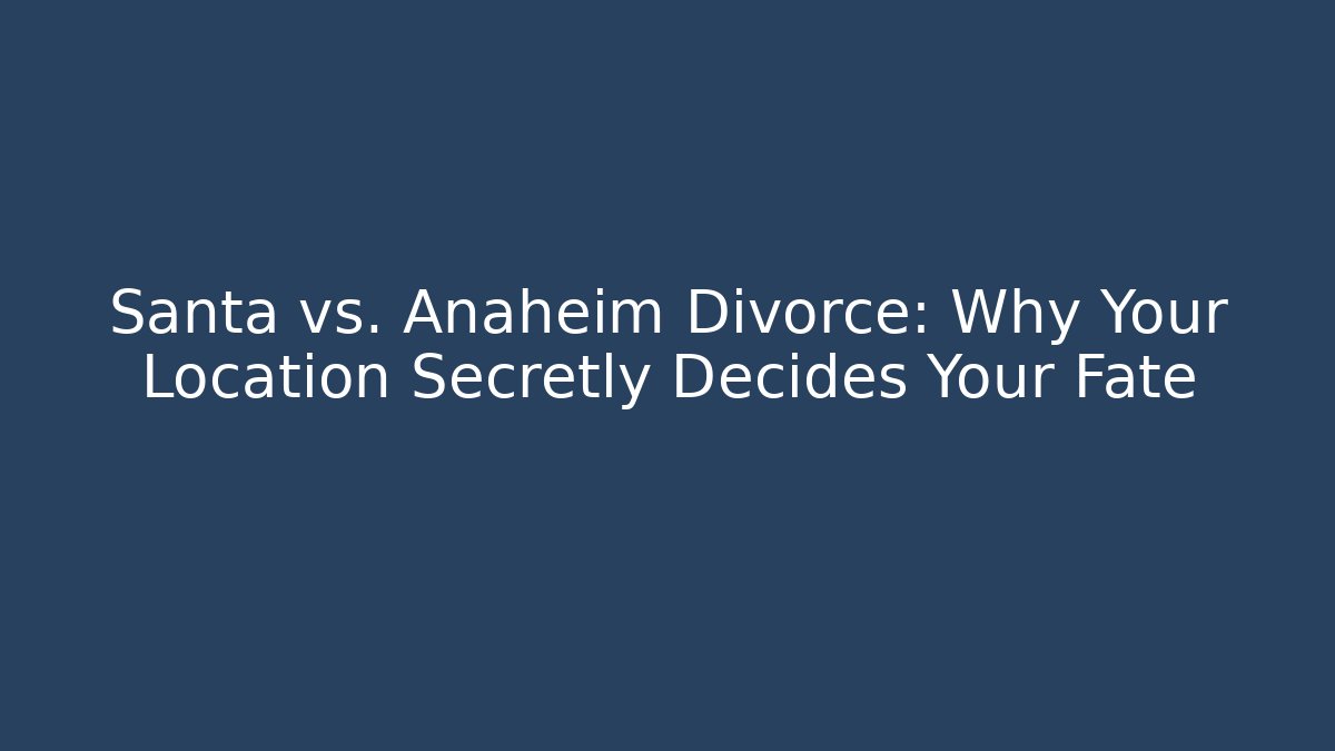 Santa vs. Anaheim Divorce: Why Your Location Secretly Decides Your Fate