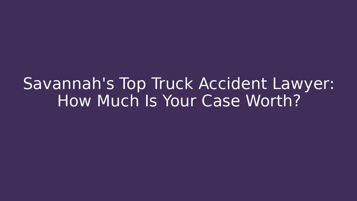 Savannah’s Top Truck Accident Lawyer: How Much Is Your Case Worth?